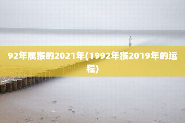 92年属猴的2021年(1992年猴2019年的运程)