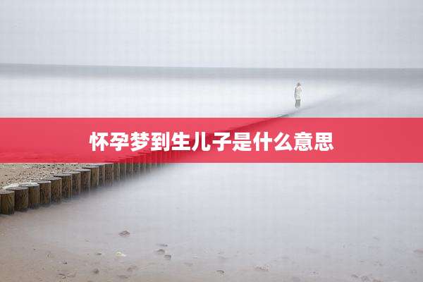怀孕梦到生儿子是什么意思