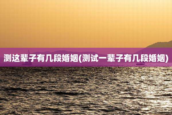 测这辈子有几段婚姻(测试一辈子有几段婚姻)