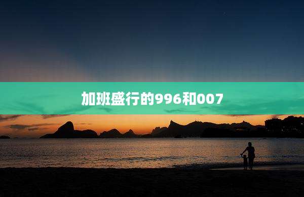 加班盛行的996和007