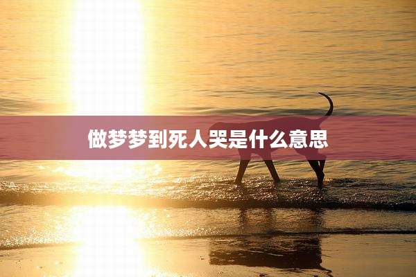 做梦梦到死人哭是什么意思