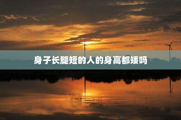 身子长腿短的人的身高都矮吗