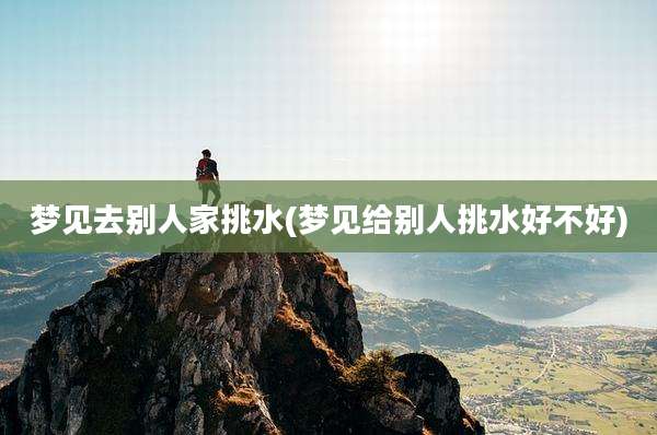 梦见去别人家挑水(梦见给别人挑水好不好)