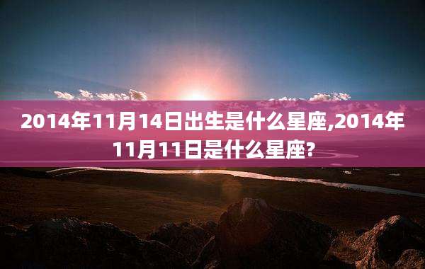 2014年11月14日出生是什么星座,2014年11月11日是什么星座?