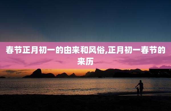 春节正月初一的由来和风俗,正月初一春节的来历