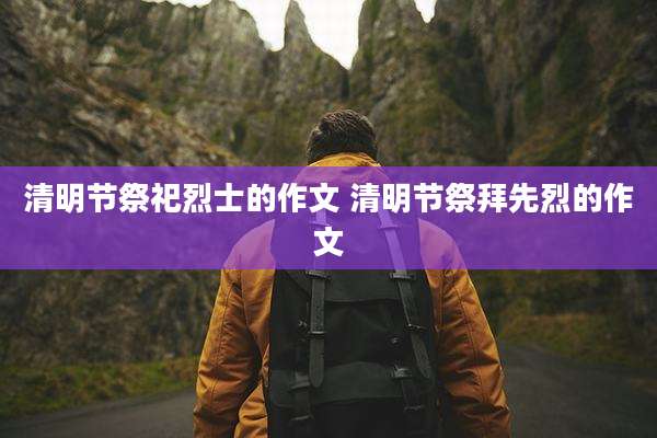 清明节祭祀烈士的作文 清明节祭拜先烈的作文