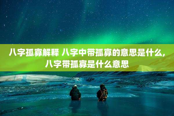 八字孤寡解释 八字中带孤寡的意思是什么,八字带孤寡是什么意思