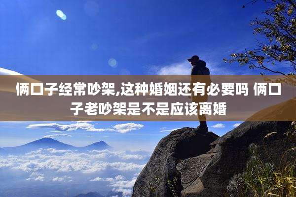 俩口子经常吵架,这种婚姻还有必要吗 俩口子老吵架是不是应该离婚