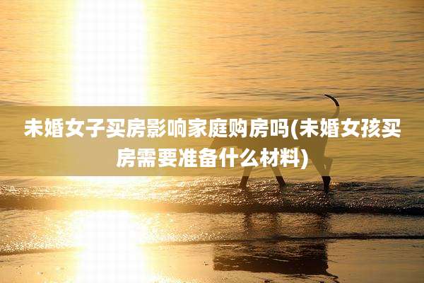 未婚女子买房影响家庭购房吗(未婚女孩买房需要准备什么材料)
