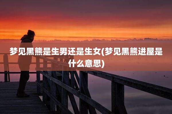 梦见黑熊是生男还是生女(梦见黑熊进屋是什么意思)