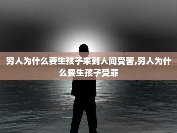 穷人为什么要生孩子来到人间受苦,穷人为什么要生孩子受罪