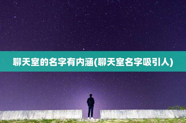 聊天室的名字有内涵(聊天室名字吸引人)