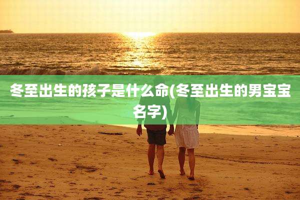 冬至出生的孩子是什么命(冬至出生的男宝宝名字)