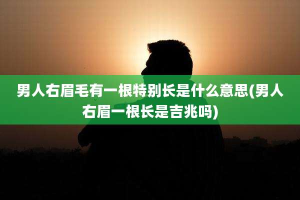 男人右眉毛有一根特别长是什么意思(男人右眉一根长是吉兆吗)