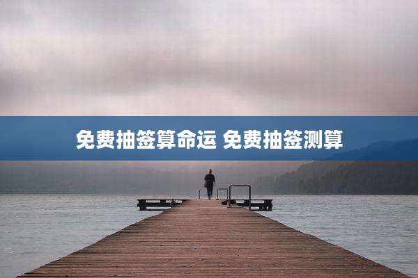 免费抽签算命运 免费抽签测算