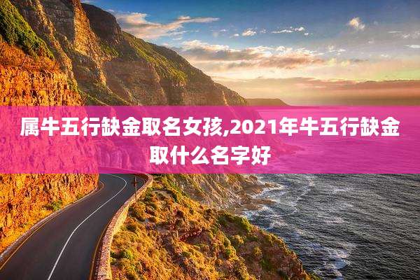 属牛五行缺金取名女孩,2021年牛五行缺金取什么名字好