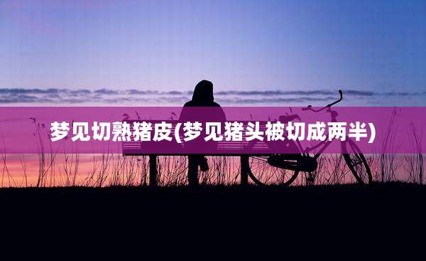 梦见切熟猪皮(梦见猪头被切成两半)
