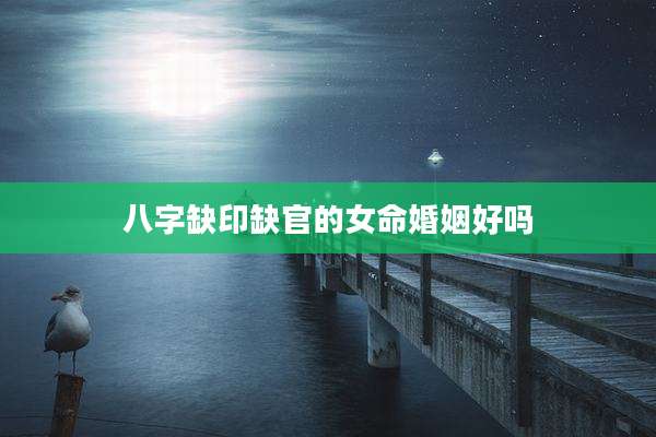 八字缺印缺官的女命婚姻好吗
