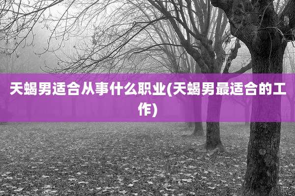 天蝎男适合从事什么职业(天蝎男最适合的工作)