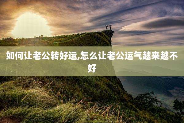 如何让老公转好运,怎么让老公运气越来越不好