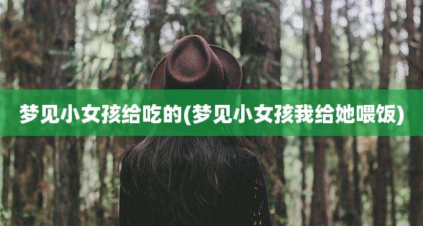 梦见小女孩给吃的(梦见小女孩我给她喂饭)