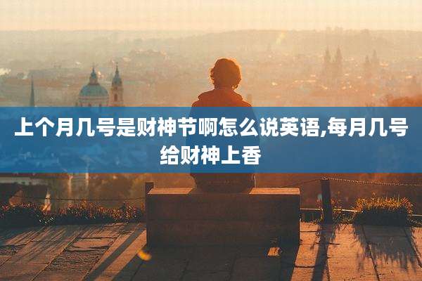 上个月几号是财神节啊怎么说英语,每月几号给财神上香