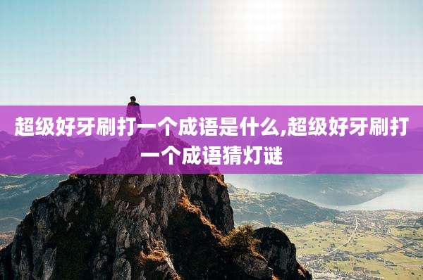 超级好牙刷打一个成语是什么,超级好牙刷打一个成语猜灯谜