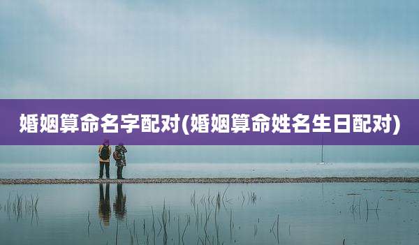 婚姻算命名字配对(婚姻算命姓名生日配对)