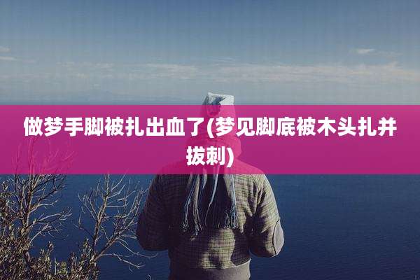 做梦手脚被扎出血了(梦见脚底被木头扎并拔刺)