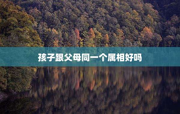 孩子跟父母同一个属相好吗
