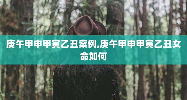 庚午甲申甲寅乙丑案例,庚午甲申甲寅乙丑女命如何