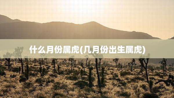 什么月份属虎(几月份出生属虎)