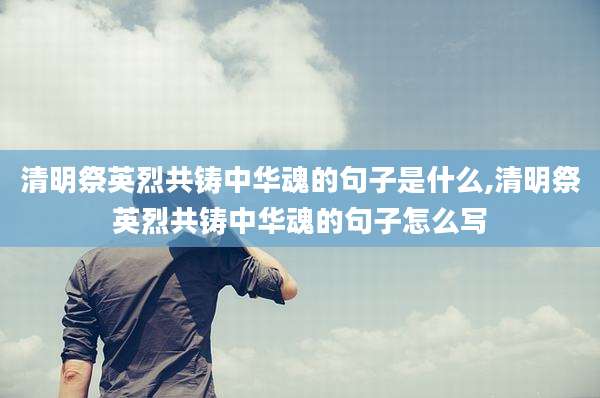清明祭英烈共铸中华魂的句子是什么,清明祭英烈共铸中华魂的句子怎么写