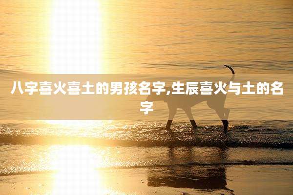八字喜火喜土的男孩名字,生辰喜火与土的名字