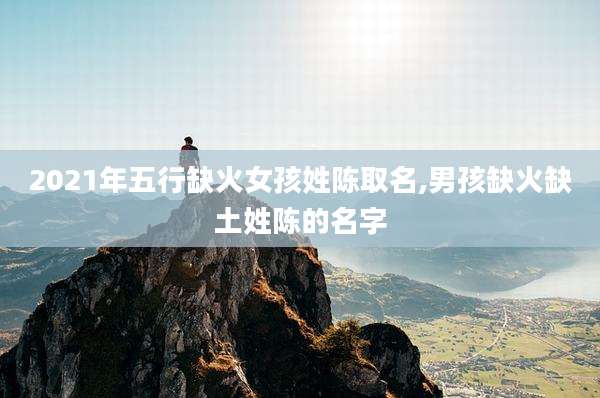 2021年五行缺火女孩姓陈取名,男孩缺火缺土姓陈的名字