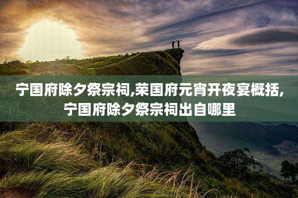 宁国府除夕祭宗祠,荣国府元宵开夜宴概括,宁国府除夕祭宗祠出自哪里