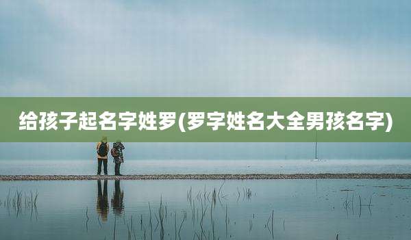 给孩子起名字姓罗(罗字姓名大全男孩名字)