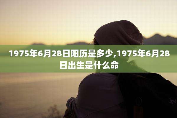 1975年6月28日阳历是多少,1975年6月28日出生是什么命