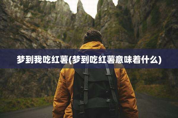 梦到我吃红薯(梦到吃红薯意味着什么)