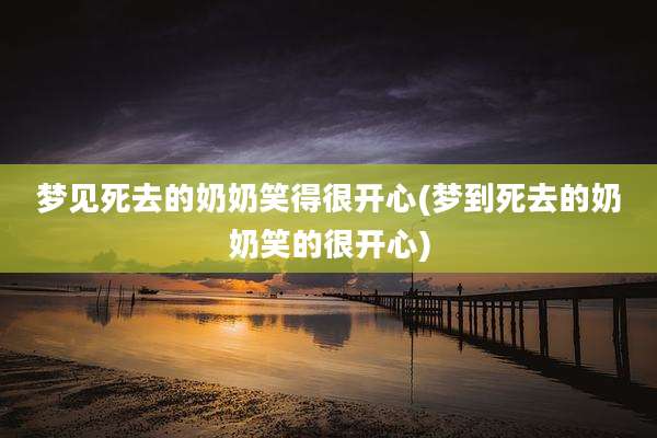 梦见死去的奶奶笑得很开心(梦到死去的奶奶笑的很开心)