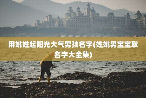 用姚姓起阳光大气男孩名字(姓姚男宝宝取名字大全集)