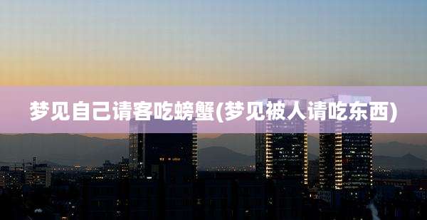 梦见自己请客吃螃蟹(梦见被人请吃东西)