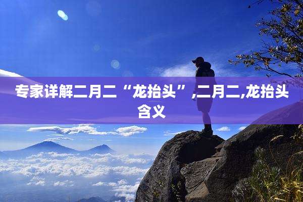 专家详解二月二“龙抬头”,二月二,龙抬头含义