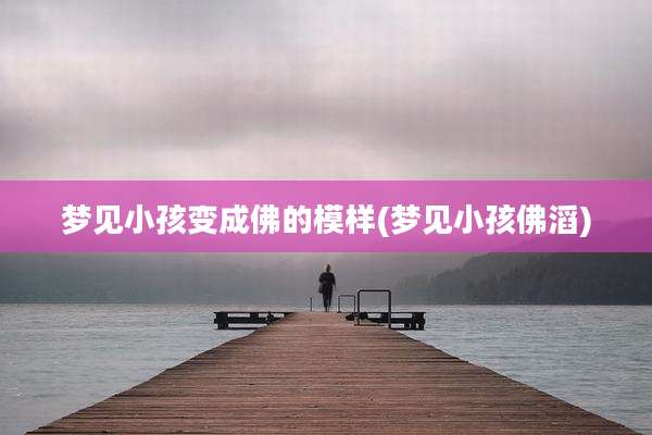 梦见小孩变成佛的模样(梦见小孩佛滔)