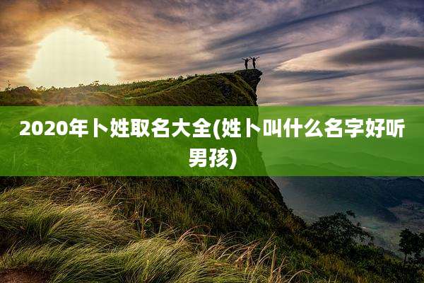 2020年卜姓取名大全(姓卜叫什么名字好听男孩)