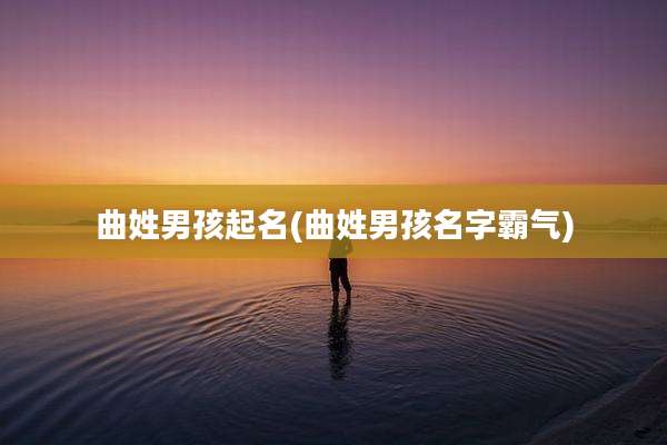 曲姓男孩起名(曲姓男孩名字霸气)