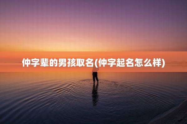仲字辈的男孩取名(仲字起名怎么样)