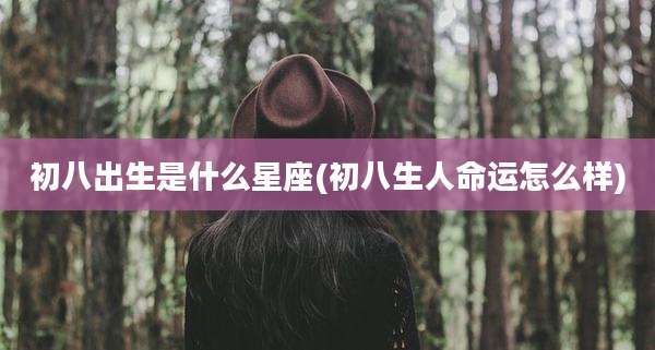 初八出生是什么星座(初八生人命运怎么样)