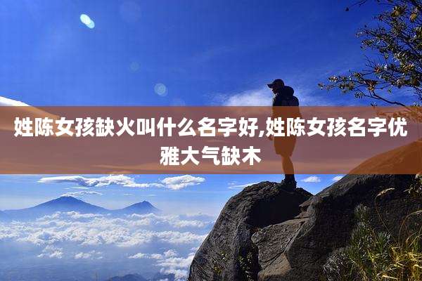 姓陈女孩缺火叫什么名字好,姓陈女孩名字优雅大气缺木