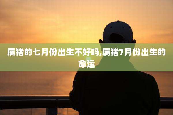 属猪的七月份出生不好吗,属猪7月份出生的命运